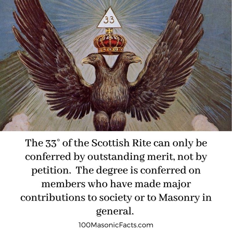  The 33° of the Scottish Rite can only be conferred by outstanding merit, not by petition. The degree is conferred on members who have made major contributions to society or to Masonry in general.