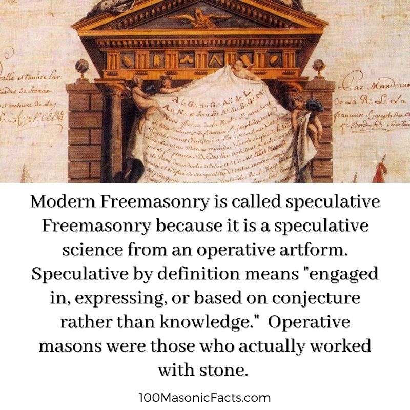 Modern Freemasonry is called speculative Freemasonry because it is a speculative science from an operative artform. Speculative by definition means "engaged in, expressing, or based on conjecture rather than knowledge."
