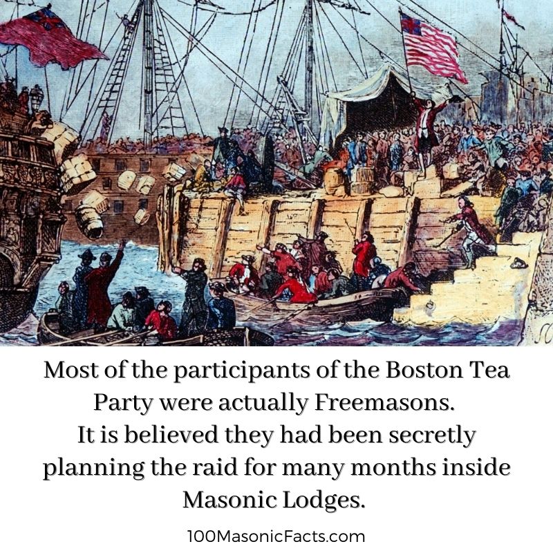 Most of the participants of the Boston Tea Party were actually Freemasons. It is believed they had been secretly planning the raid for many months inside Masonic Lodges.