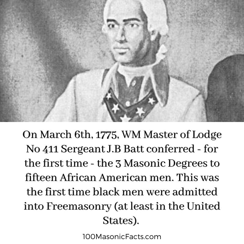  On March 6th, 1775, WM Master of Lodge No 411 Sergeant J.B Batt conferred - for the first time - the 3 Masonic Degrees to fifteen African American men.