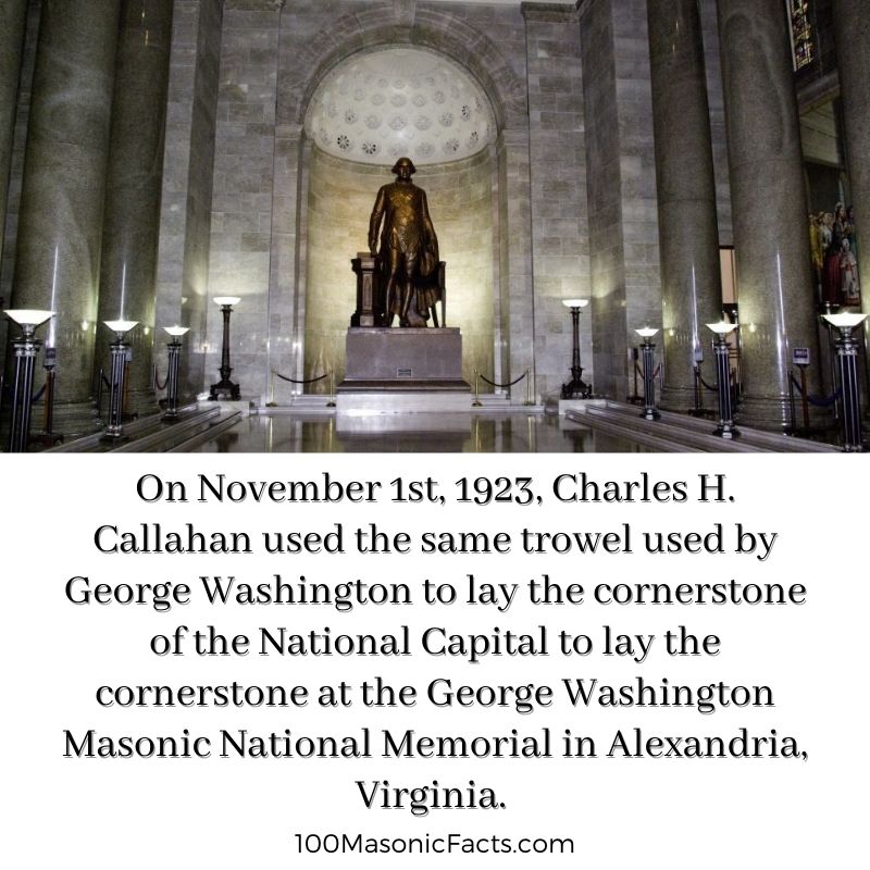  On November 1st, 1923, Charles H. Callahan used the same trowel used by George Washington to lay the cornerstone of the National Capital to lay the cornerstone at the George Washington Masonic National Memorial in Alexandria, Virginia.